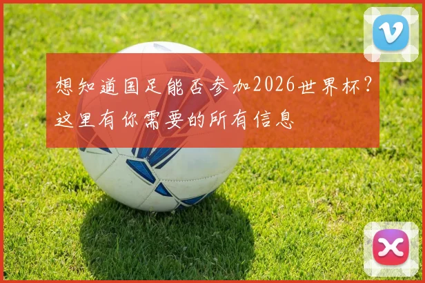 想知道国足能否参加2026世界杯？这里有你需要的所有信息