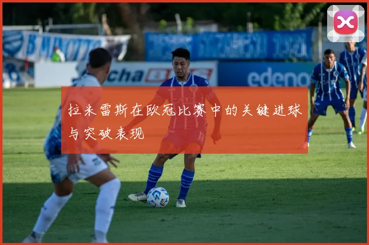 拉米雷斯在欧冠比赛中的关键进球与突破表现