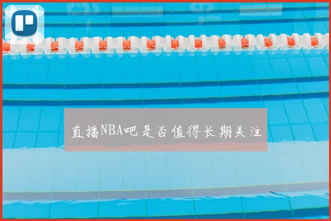 直播NBA吧是否值得长期关注