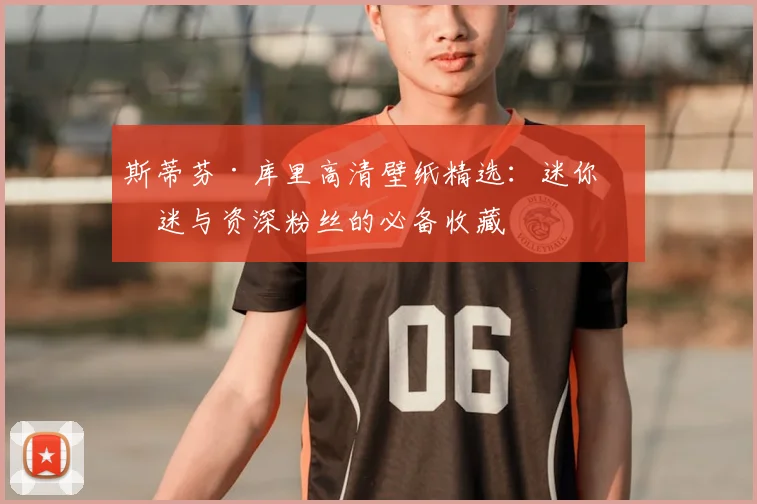 斯蒂芬·库里高清壁纸精选：迷你球迷与资深粉丝的必备收藏