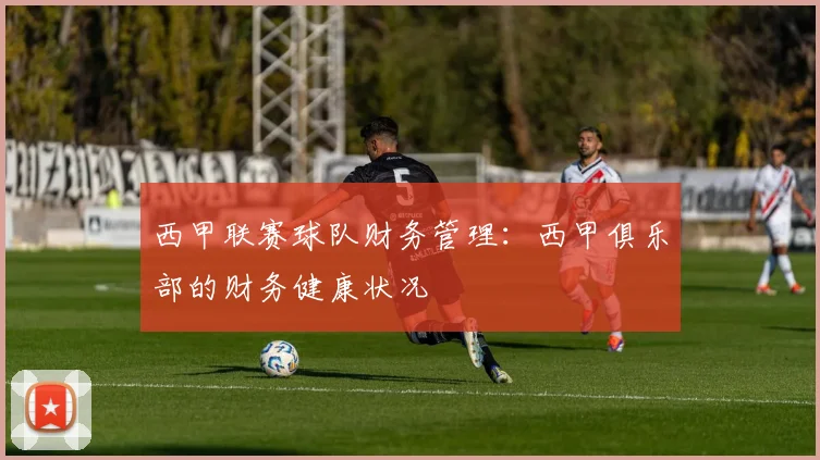 西甲联赛球队财务管理：西甲俱乐部的财务健康状况