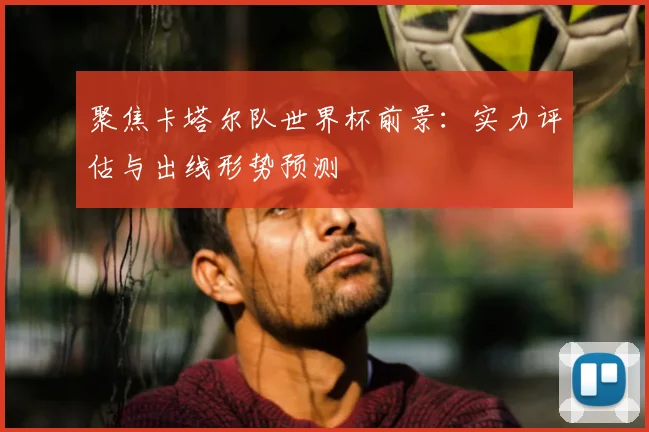 聚焦卡塔尔队世界杯前景：实力评估与出线形势预测